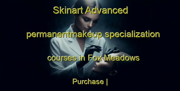 Skinart Advanced permanentmakeup specialization courses in Fox Meadows Purchase | PermanentmakeupTraining | PermanentmakeupClasses | SkinartTraining-United States